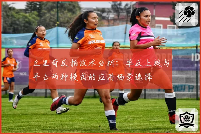 丘里奇反拍技术分析：单反上旋与平击两种模式的应用场景选择