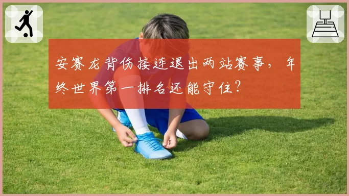 安赛龙背伤接连退出两站赛事,年终世界第一排名还能守住?
