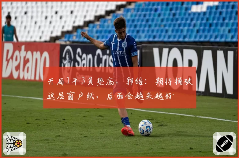 开局1平3负垫底,郭皓:期待捅破这层窗户纸,后面会越来越好