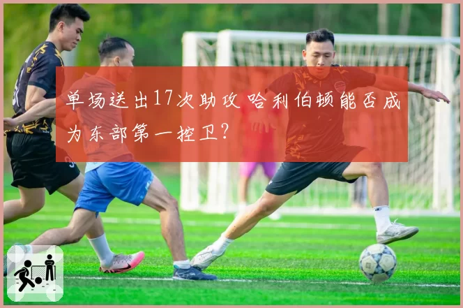 单场送出17次助攻 哈利伯顿能否成为东部第一控卫？