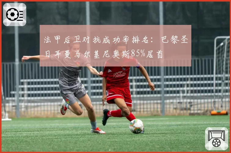法甲后卫对抗成功率排名：巴黎圣日耳曼马尔基尼奥斯85%居首