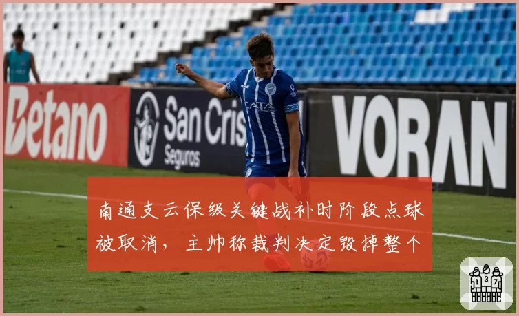 南通支云保级关键战补时阶段点球被取消，主帅称裁判决定毁掉整个赛季