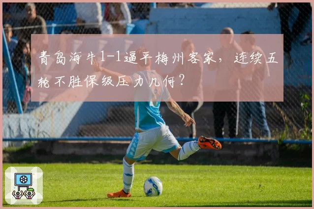 青岛海牛1-1逼平梅州客家,连续五轮不胜保级压力几何?
