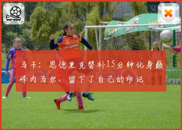 马卡：恩德里克替补15分钟化身巅峰内马尔，留下了自己的印记
