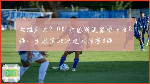 兹维列夫2-0贝尔赫斯进蒙特卡洛8强,生涯第38次进大师赛8强