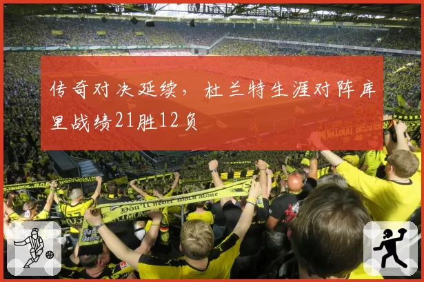 传奇对决延续,杜兰特生涯对阵库里战绩21胜12负