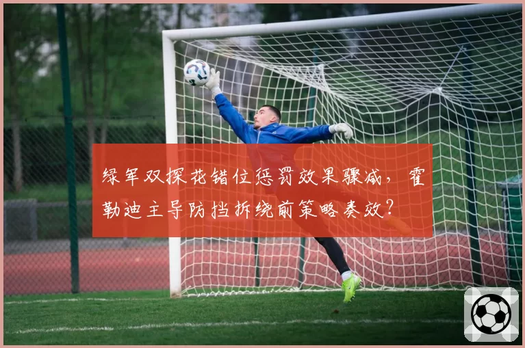 绿军双探花错位惩罚效果骤减,霍勒迪主导防挡拆绕前策略奏效?