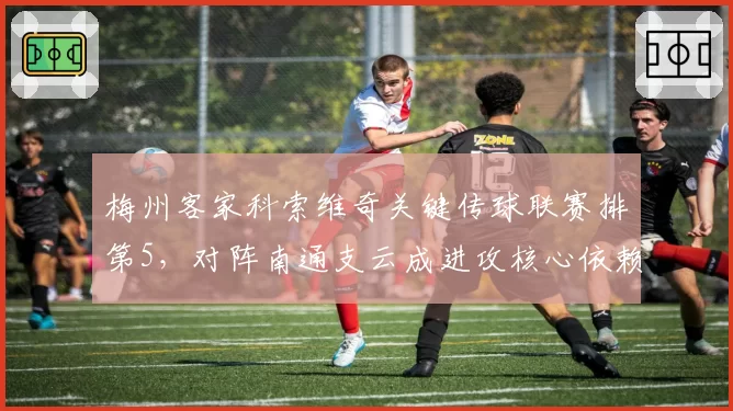 梅州客家科索维奇关键传球联赛排第5，对阵南通支云成进攻核心依赖