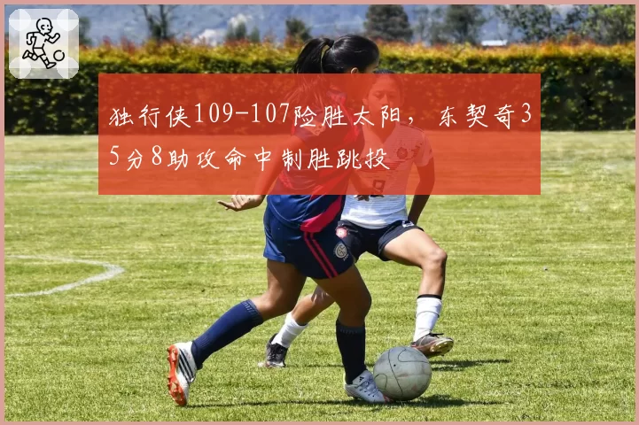 独行侠109-107险胜太阳，东契奇35分8助攻命中制胜跳投