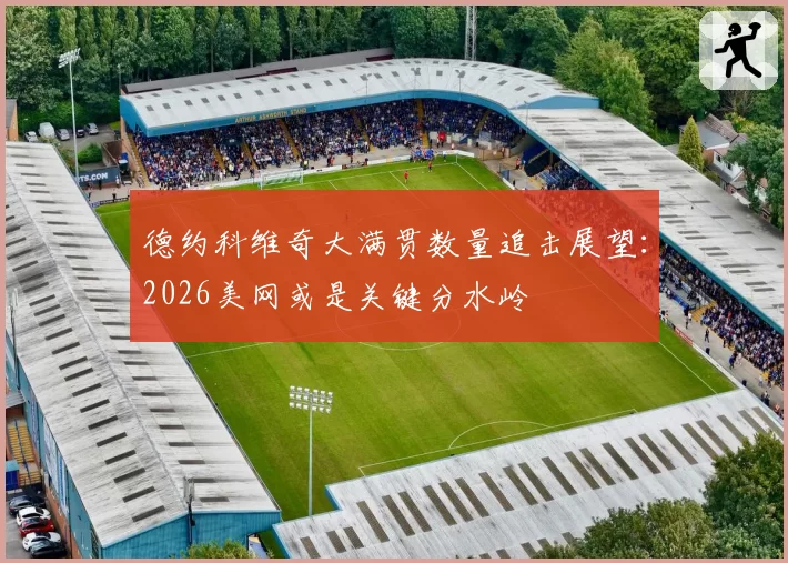 德约科维奇大满贯数量追击展望：2026美网或是关键分水岭