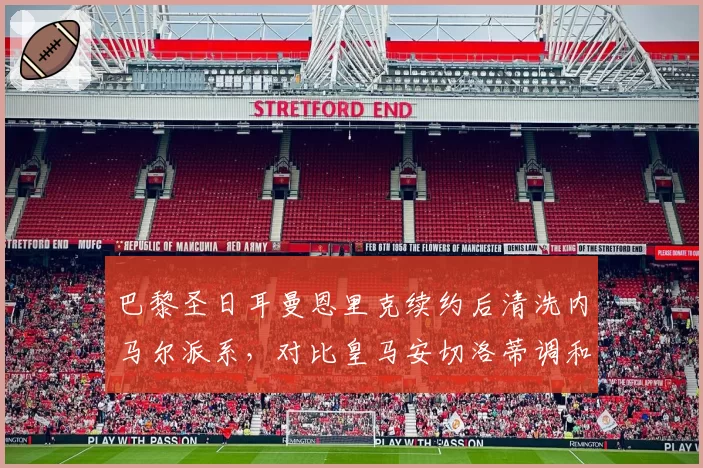 巴黎圣日耳曼恩里克续约后清洗内马尔派系,对比皇马安切洛蒂调和更衣室艺术
