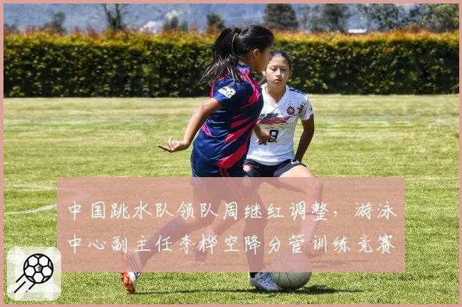 中国跳水队领队周继红调整,游泳中心副主任李桦空降分管训练竞赛