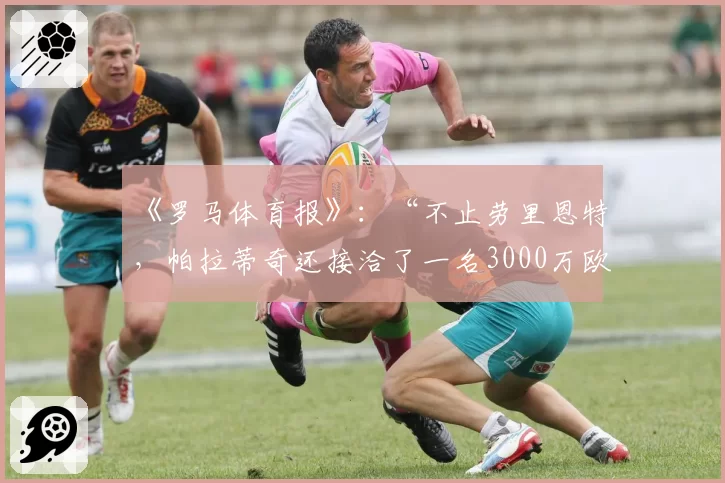 《罗马体育报》:“不止劳里恩特,帕拉蒂奇还接洽了一名3000万欧元的前腰”