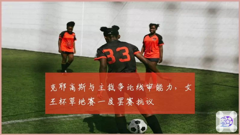 克耶高斯与主裁争论线审能力,女王杯草地赛一度罢赛抗议