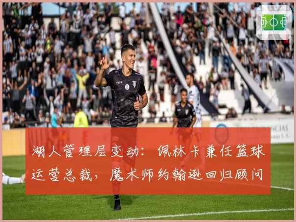 湖人管理层变动:佩林卡兼任篮球运营总裁,魔术师约翰逊回归顾问