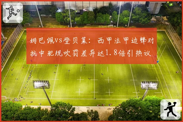 姆巴佩vs登贝莱：西甲法甲边锋对抗中犯规吹罚差异达1.8倍引热议