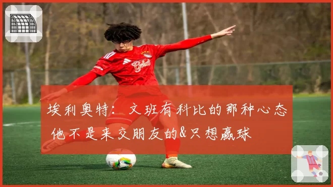 埃利奥特：文班有科比的那种心态 他不是来交朋友的&只想赢球