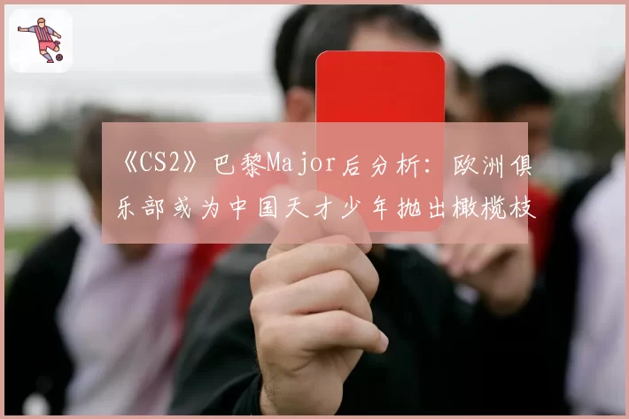 《CS2》巴黎Major后分析:欧洲俱乐部或为中国天才少年抛出橄榄枝
