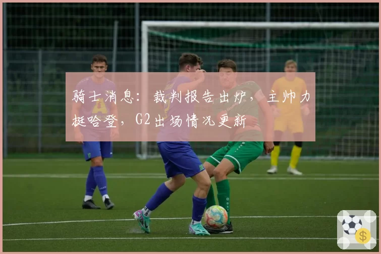 骑士消息:裁判报告出炉,主帅力挺哈登,G2出场情况更新