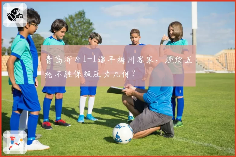青岛海牛1-1逼平梅州客家,连续五轮不胜保级压力几何?