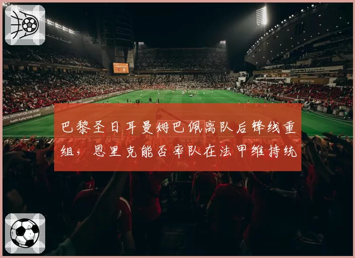 巴黎圣日耳曼姆巴佩离队后锋线重组,恩里克能否率队在法甲维持统治?