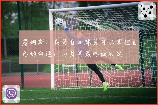 詹姆斯:我是自由球员可以掌控自己的命运,七月再最终做决定