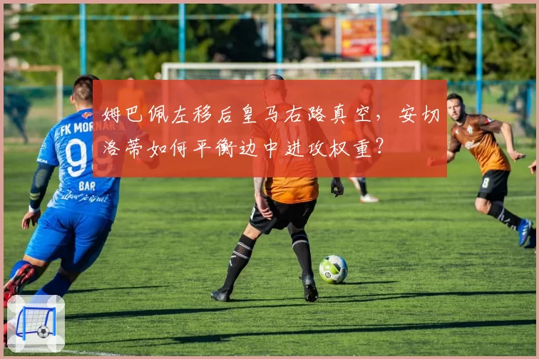 姆巴佩左移后皇马右路真空，安切洛蒂如何平衡边中进攻权重？