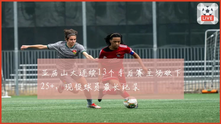 亚历山大连续13个季后赛主场砍下25+，现役球员最长纪录