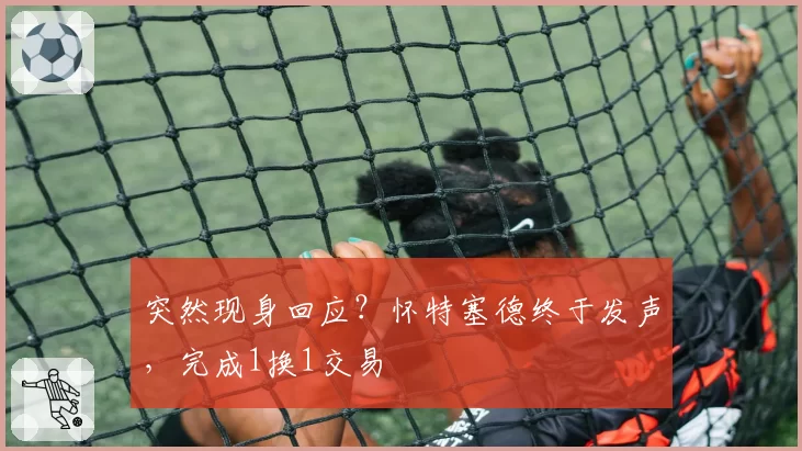 突然现身回应?怀特塞德终于发声,完成1换1交易