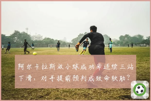 阿尔卡拉斯放小球成功率连续三站下滑,对手提前预判成致命软肋?