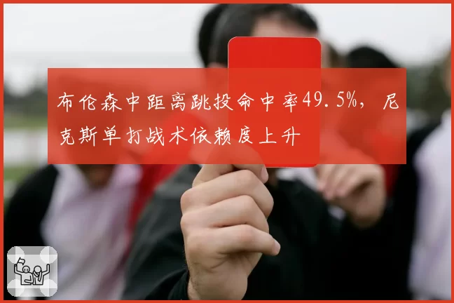布伦森中距离跳投命中率49.5%，尼克斯单打战术依赖度上升