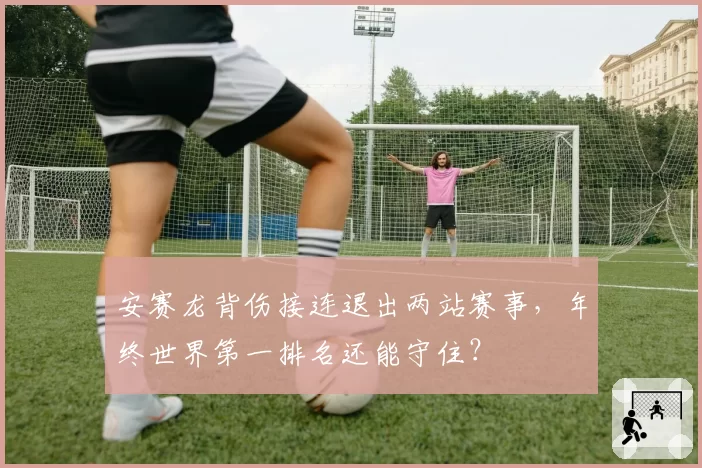 安赛龙背伤接连退出两站赛事,年终世界第一排名还能守住?