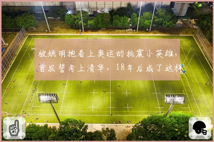 被姚明抱着上奥运的抗震小英雄，曾发誓考上清华，18年后成了这样