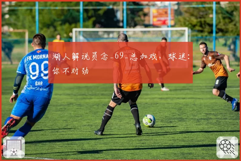 湖人解说员念_69_总加戏,球迷:你不对劲