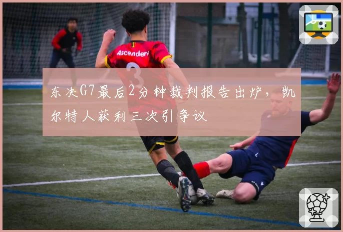东决G7最后2分钟裁判报告出炉，凯尔特人获利三次引争议