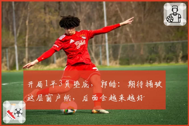 开局1平3负垫底,郭皓:期待捅破这层窗户纸,后面会越来越好