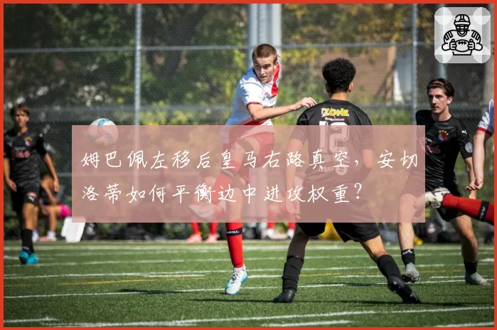 姆巴佩左移后皇马右路真空，安切洛蒂如何平衡边中进攻权重？