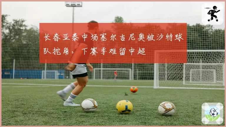 长春亚泰中场塞尔吉尼奥被沙特球队挖角,下赛季难留中超