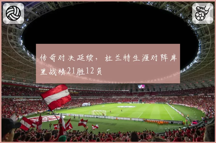 传奇对决延续，杜兰特生涯对阵库里战绩21胜12负