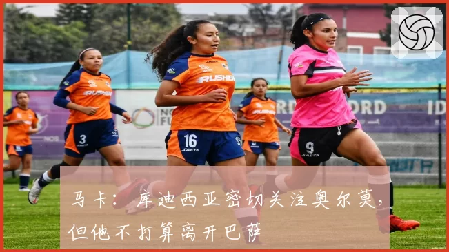 马卡：库迪西亚密切关注奥尔莫，但他不打算离开巴萨