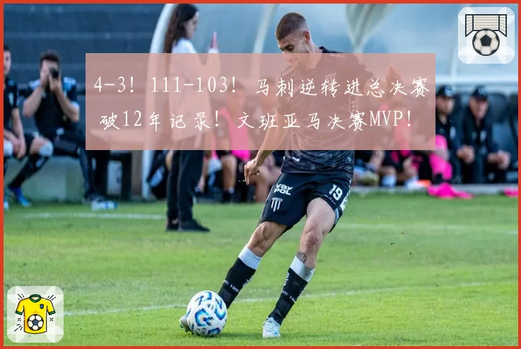 4-3！111-103！马刺逆转进总决赛 破12年记录！文班亚马决赛MVP！