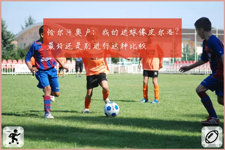 恰尔汗奥卢:我的进球像皮尔洛?最好还是别进行这种比较