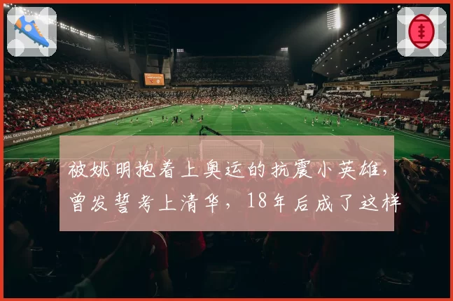 被姚明抱着上奥运的抗震小英雄，曾发誓考上清华，18年后成了这样