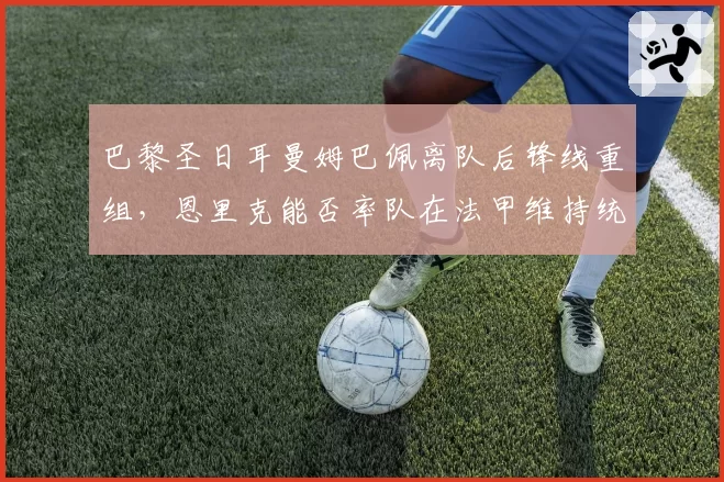 巴黎圣日耳曼姆巴佩离队后锋线重组,恩里克能否率队在法甲维持统治?