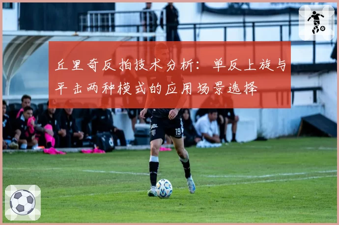 丘里奇反拍技术分析：单反上旋与平击两种模式的应用场景选择