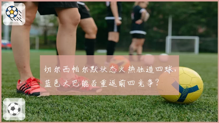 切尔西帕尔默状态火热独造四球，蓝色大巴能否重返前四竞争？