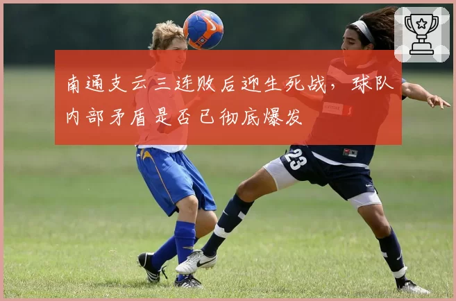 南通支云三连败后迎生死战,球队内部矛盾是否已彻底爆发