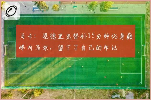 马卡：恩德里克替补15分钟化身巅峰内马尔，留下了自己的印记