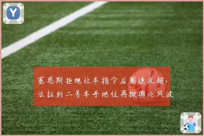 塞恩斯拒绝让车指令后圈速反超,法拉利二号车手地位再掀舆论风波