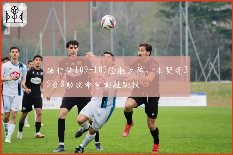 独行侠109-107险胜太阳，东契奇35分8助攻命中制胜跳投